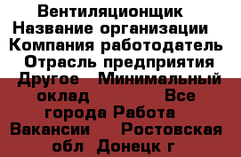 Вентиляционщик › Название организации ­ Компания-работодатель › Отрасль предприятия ­ Другое › Минимальный оклад ­ 27 000 - Все города Работа » Вакансии   . Ростовская обл.,Донецк г.